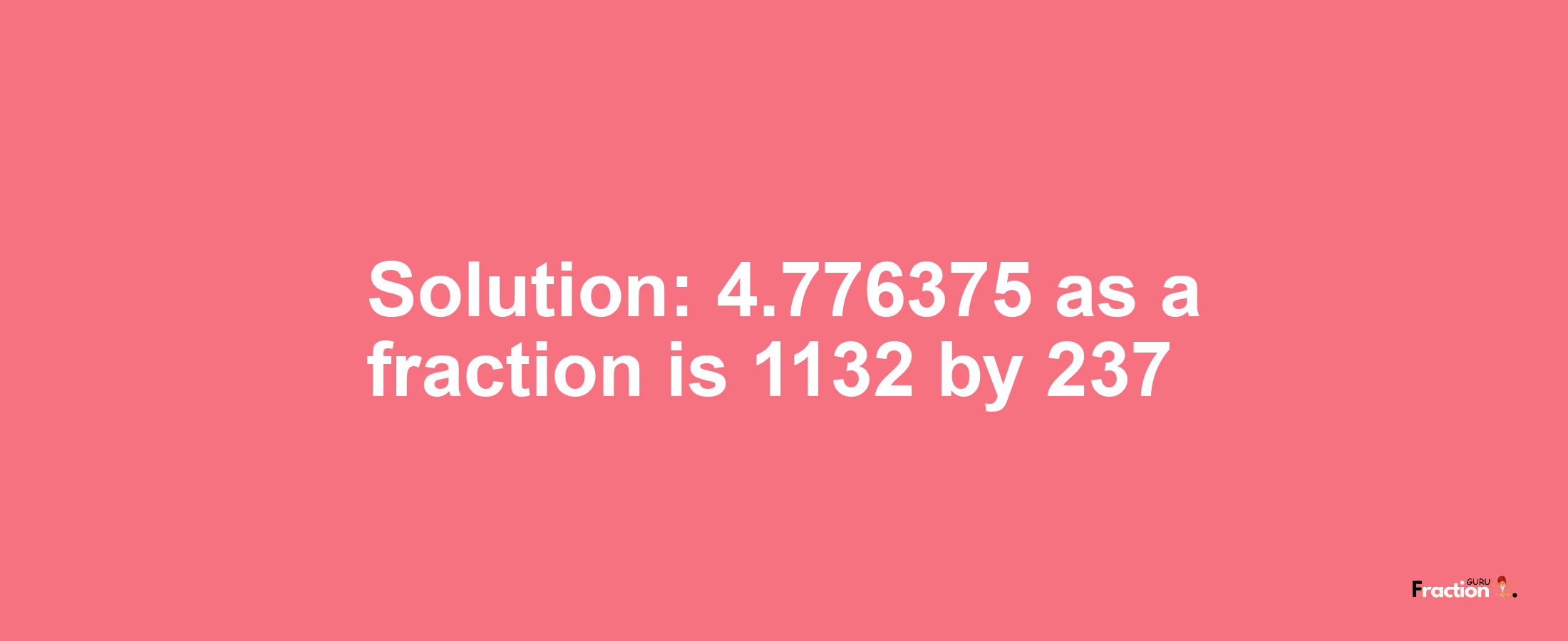 Solution:4.776375 as a fraction is 1132/237